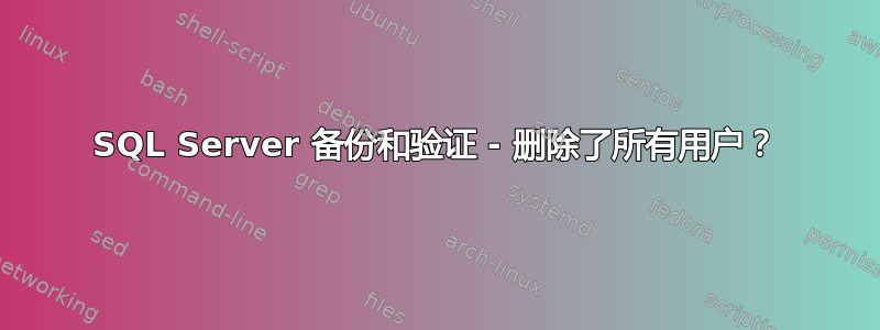 SQL Server 备份和验证 - 删除了所有用户？