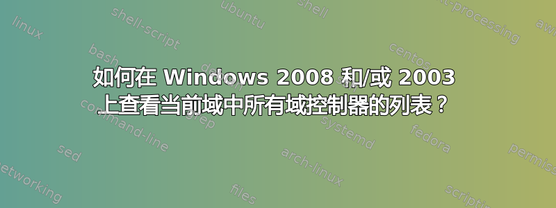 如何在 Windows 2008 和/或 2003 上查看当前域中所有域控制器的列表？