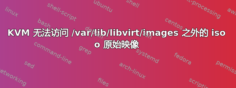 KVM 无法访问 /var/lib/libvirt/images 之外的 iso o 原始映像