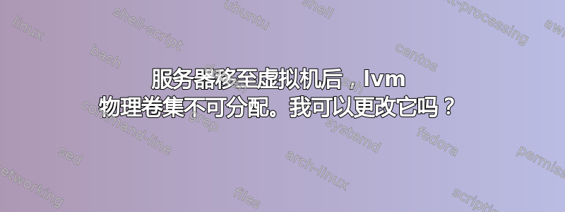 服务器移至虚拟机后，lvm 物理卷集不可分配。我可以更改它吗？