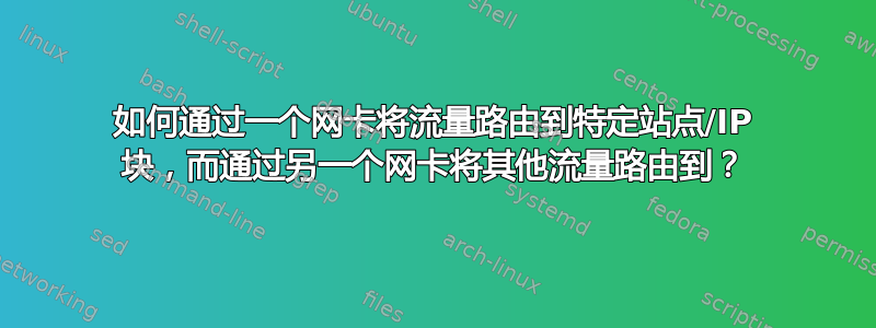 如何通过一个网卡将流量路由到特定站点/IP 块，而通过另一个网卡将其他流量路由到？