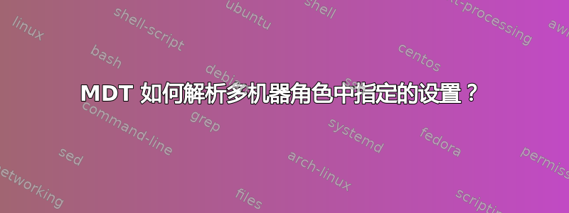 MDT 如何解析多机器角色中指定的设置？