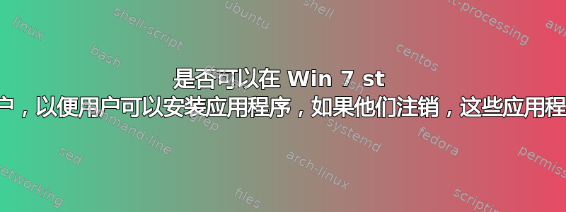 是否可以在 Win 7 st 中创建一个用户帐户，以便用户可以安装应用程序，如果他们注销，这些应用程序将被自动删除？