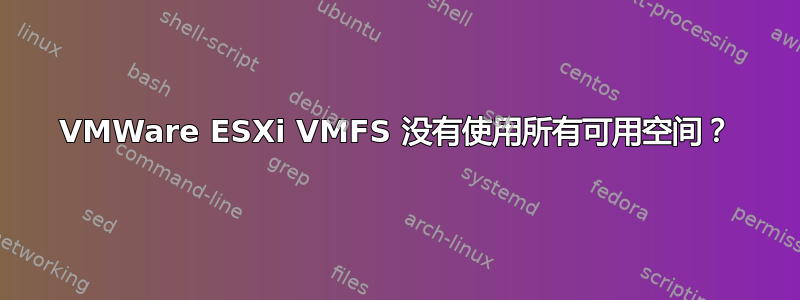 VMWare ESXi VMFS 没有使用所有可用空间？