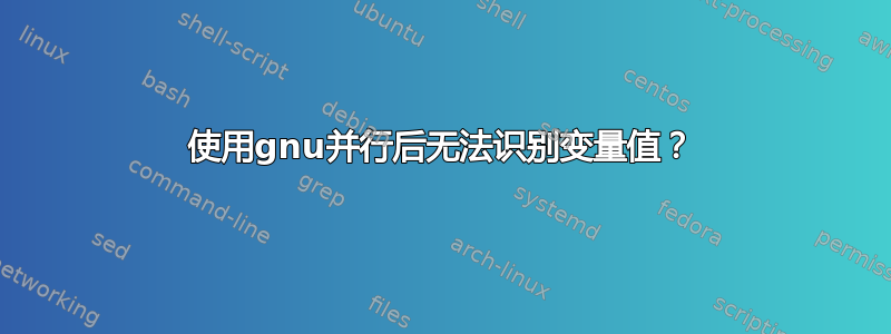 使用gnu并行后无法识别变量值？