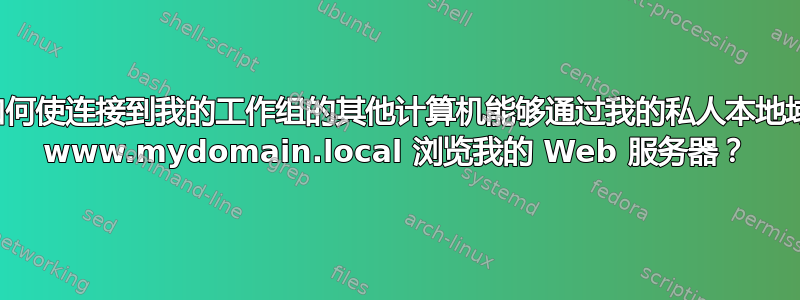 如何使连接到我的工作组的其他计算机能够通过我的私人本地域 www.mydomain.local 浏览我的 Web 服务器？