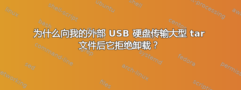 为什么向我的外部 USB 硬盘传输大型 tar 文件后它拒绝卸载？