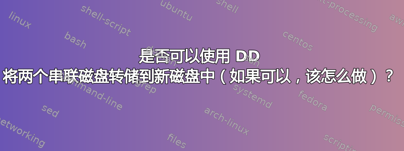 是否可以使用 DD 将两个串联磁盘转储到新磁盘中（如果可以，该怎么做）？