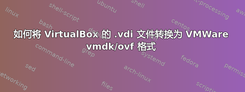 如何将 VirtualBox 的 .vdi 文件转换为 VMWare vmdk/ovf 格式