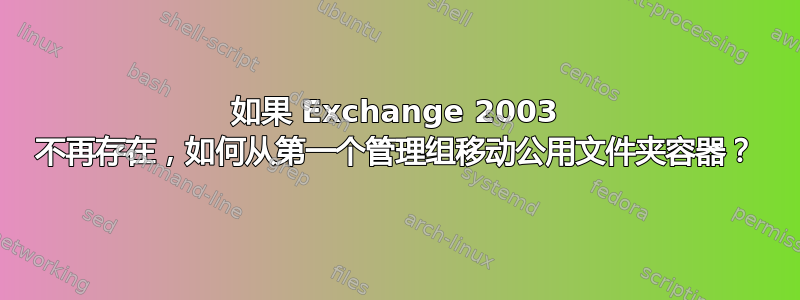 如果 Exchange 2003 不再存在，如何从第一个管理组移动公用文件夹容器？