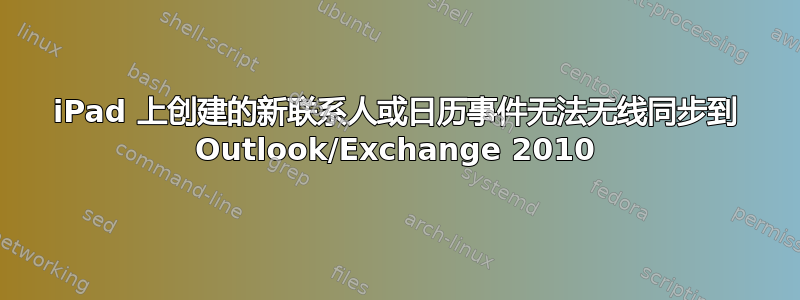 iPad 上创建的新联系人或日历事件无法无线同步到 Outlook/Exchange 2010