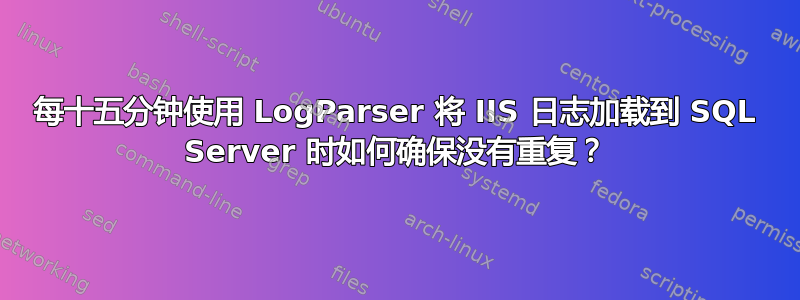 每十五分钟使用 LogParser 将 IIS 日志加载到 SQL Server 时如何确保没有重复？