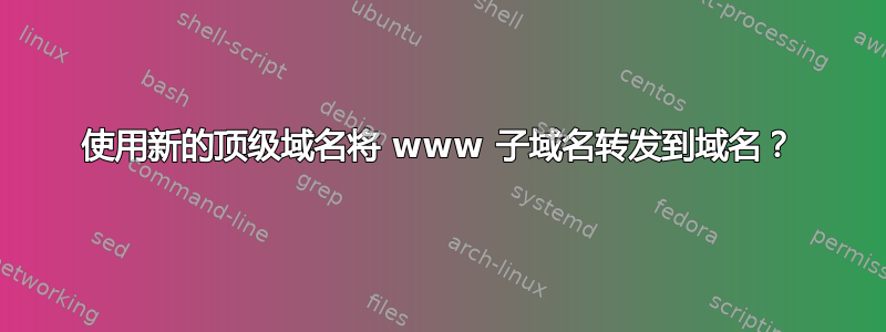 使用新的顶级域名将 www 子域名转发到域名？