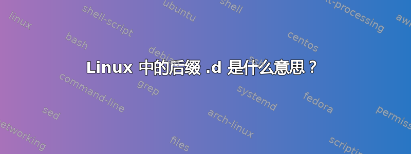 Linux 中的后缀 .d 是什么意思？