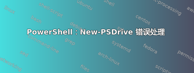 PowerShell：New-PSDrive 错误处理