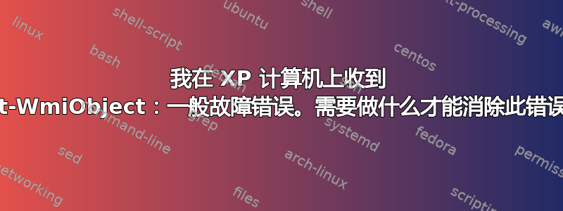 我在 XP 计算机上收到 Get-WmiObject：一般故障错误。需要做什么才能消除此错误？