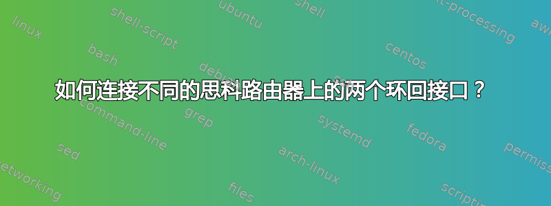 如何连接不同的思科路由器上的两个环回接口？