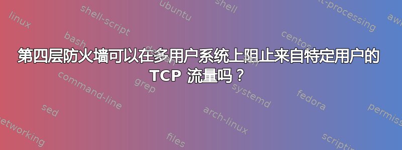 第四层防火墙可以在多用户系统上阻止来自特定用户的 TCP 流量吗？