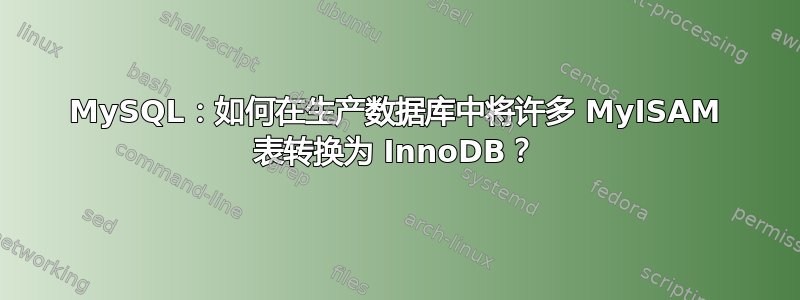 MySQL：如何在生产数据库中将许多 MyISAM 表转换为 InnoDB？