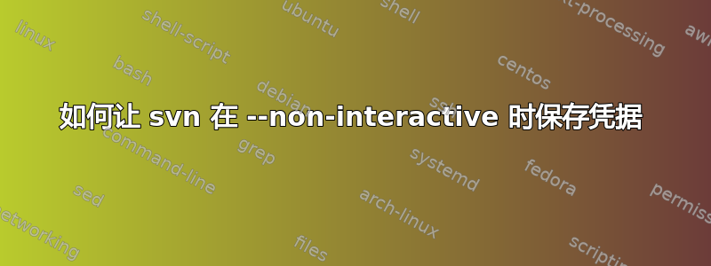 如何让 svn 在 --non-interactive 时保存凭据