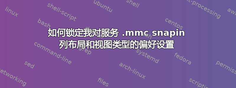 如何锁定我对服务 .mmc snapin 列布局和视图类型的偏好设置