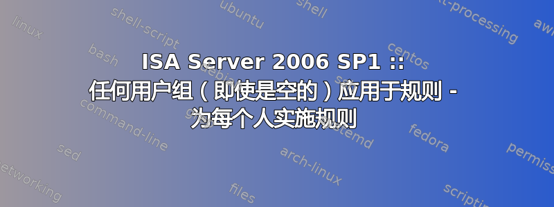 ISA Server 2006 SP1 :: 任何用户组（即使是空的）应用于规则 - 为每个人实施规则