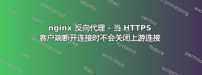 nginx 反向代理 - 当 HTTPS 客户端断开连接时不会关闭上游连接