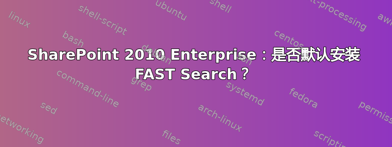 SharePoint 2010 Enterprise：是否默认安装 FAST Search？