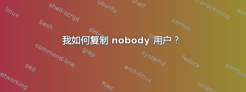 我如何复制 nobody 用户？