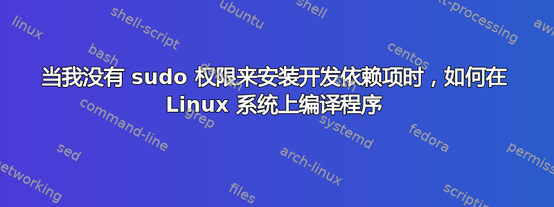 当我没有 sudo 权限来安装开发依赖项时，如何在 Linux 系统上编译程序