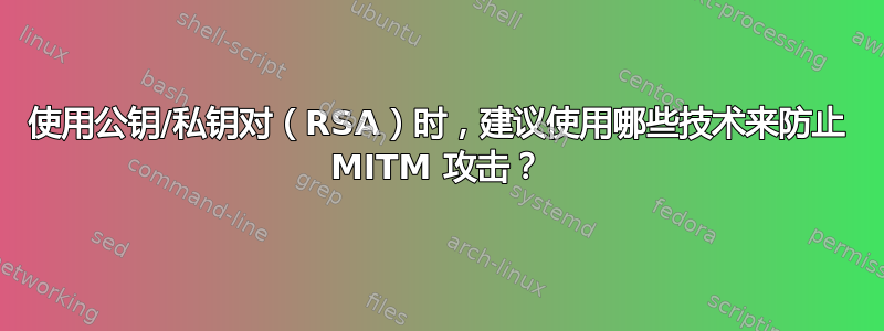 使用公钥/私钥对（RSA）时，建议使用哪些技术来防止 MITM 攻击？