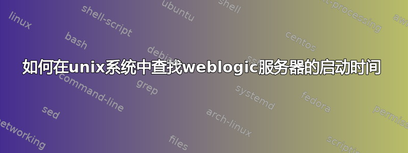 如何在unix系统中查找weblogic服务器的启动时间