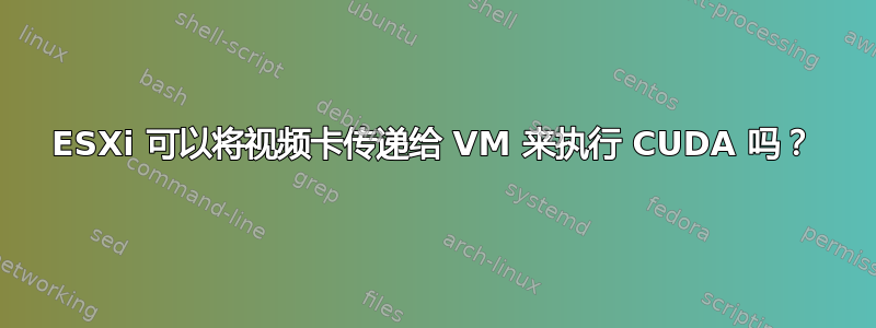 ESXi 可以将视频卡传递给 VM 来执行 CUDA 吗？