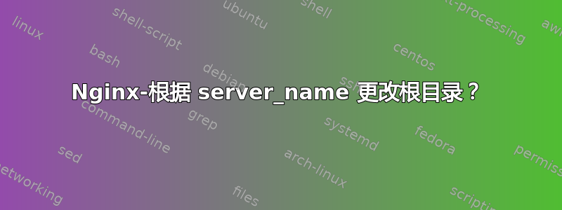 Nginx-根据 server_name 更改根目录？