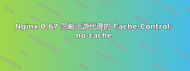 Nginx 0.67 忽略上游代理的 Cache-Control: no-cache