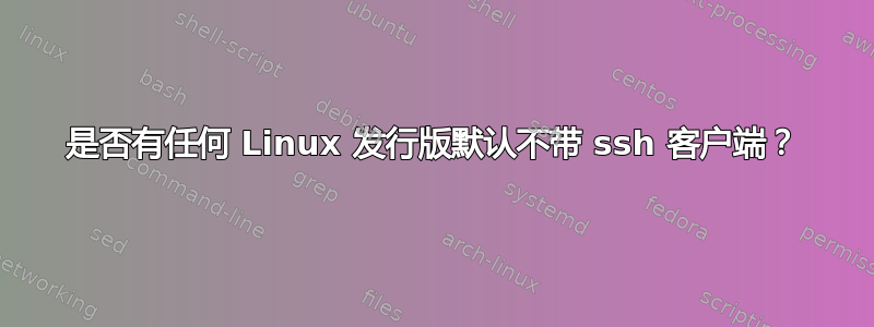 是否有任何 Linux 发行版默认不带 ssh 客户端？