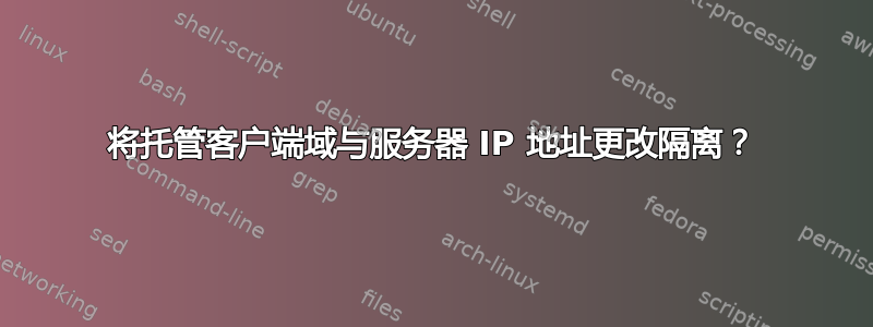 将托管客户端域与服务器 IP 地址更改隔离？