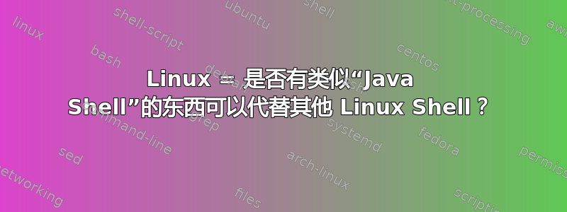 Linux = 是否有类似“Java Shell”的东西可以代替其他 Linux Shell？