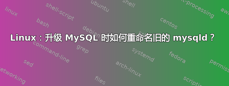 Linux：升级 MySQL 时如何重命名旧的 mysqld？