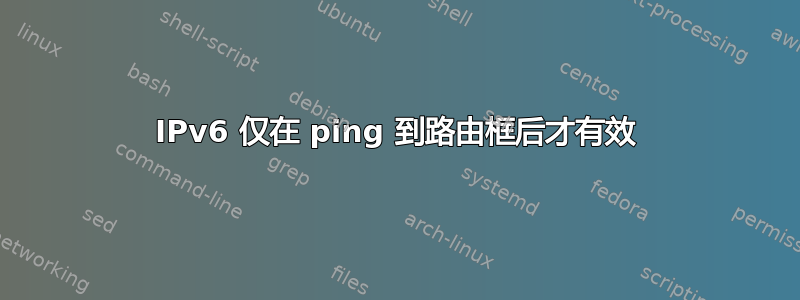 IPv6 仅在 ping 到路由框后才有效