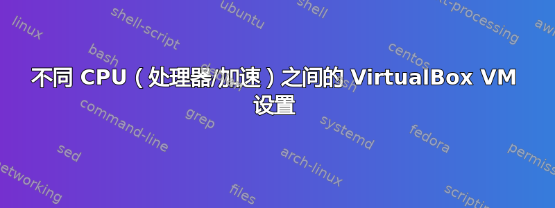 不同 CPU（处理器/加速）之间的 VirtualBox VM 设置