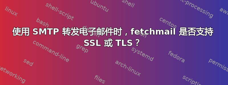 使用 SMTP 转发电子邮件时，fetchmail 是否支持 SSL 或 TLS？