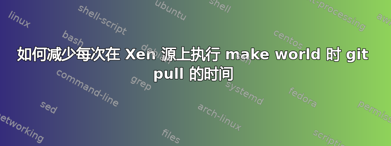 如何减少每次在 Xen 源上执行 make world 时 git pull 的时间