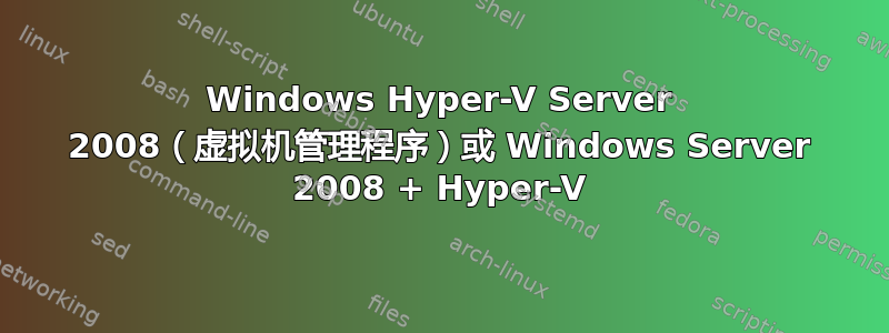 Windows Hyper-V Server 2008（虚拟机管理程序）或 Windows Server 2008 + Hyper-V