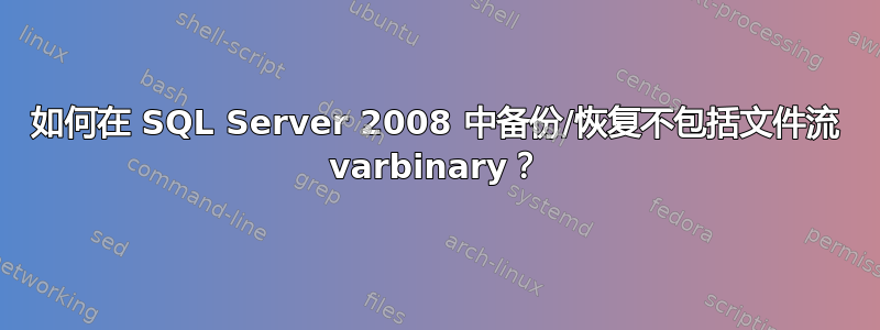 如何在 SQL Server 2008 中备份/恢复不包括文件流 varbinary？