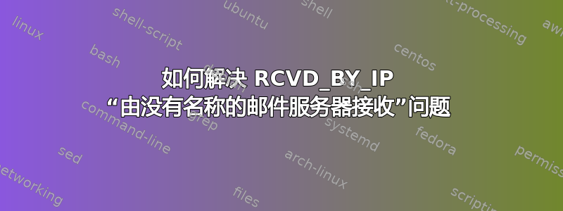 如何解决 RCVD_BY_IP “由没有名称的邮件服务器接收”问题