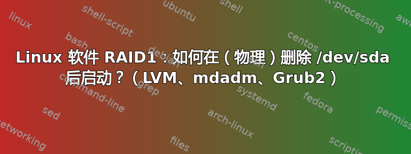 Linux 软件 RAID1：如何在（物理）删除 /dev/sda 后启动？（LVM、mdadm、Grub2）