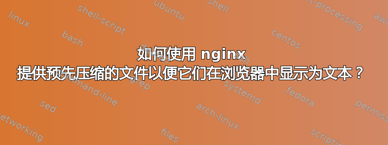 如何使用 nginx 提供预先压缩的文件以便它们在浏览器中显示为文本？