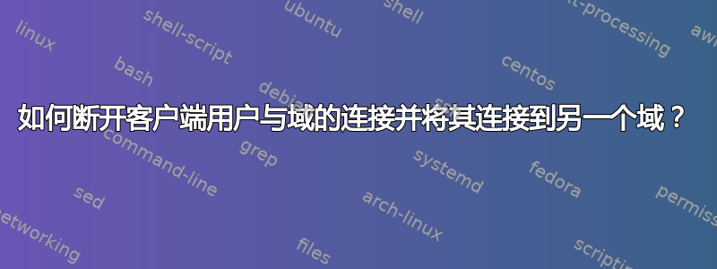 如何断开客户端用户与域的连接并将其连接到另一个域？