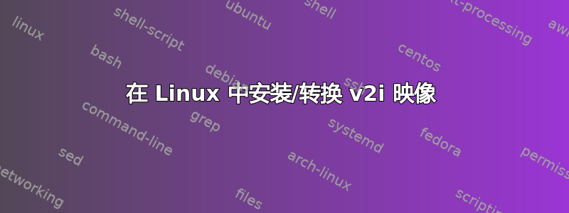 在 Linux 中安装/转换 v2i 映像